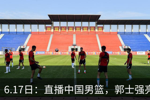 6.17日：直播中国男篮，郭士强亮出终极底牌，杨瀚森胡金秋双塔能否镇住澳大利亚